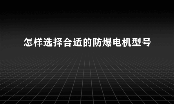 怎样选择合适的防爆电机型号