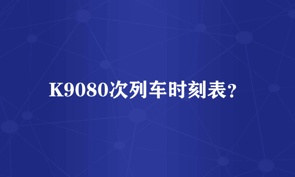 K9080次列车时刻表？