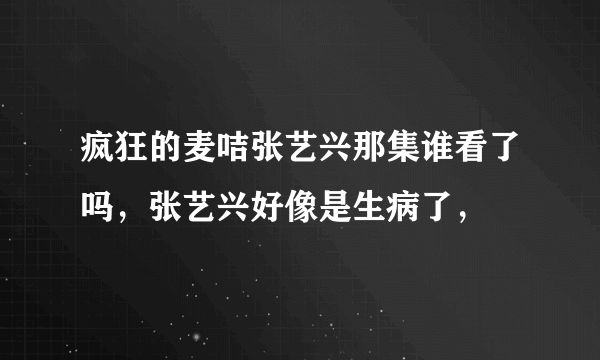 疯狂的麦咭张艺兴那集谁看了吗，张艺兴好像是生病了，