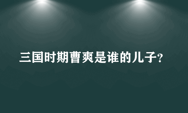 三国时期曹爽是谁的儿子？