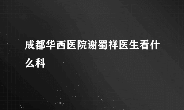 成都华西医院谢蜀祥医生看什么科