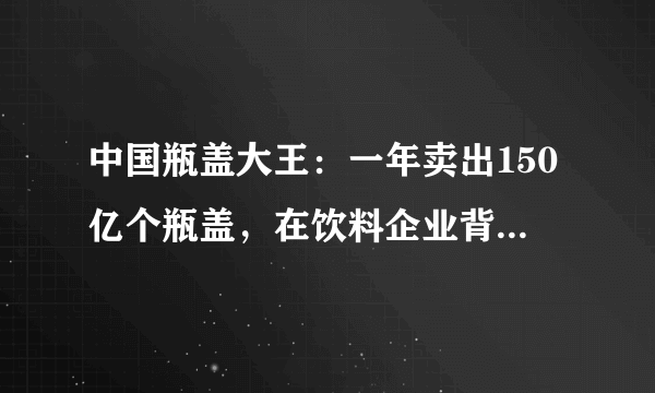 中国瓶盖大王：一年卖出150亿个瓶盖，在饮料企业背后默默捞金