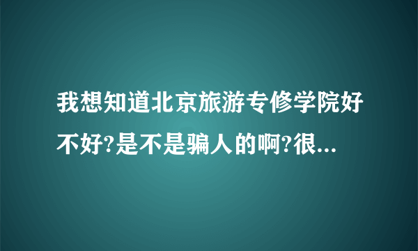 我想知道北京旅游专修学院好不好?是不是骗人的啊?很贵吗?我很着急，跪求真实答案不!!!