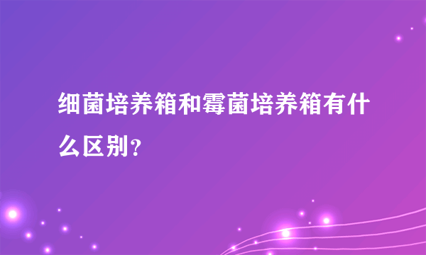 细菌培养箱和霉菌培养箱有什么区别？