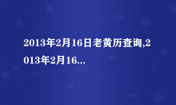 2013年2月16日老黄历查询,2013年2月16日万年历黄道吉日