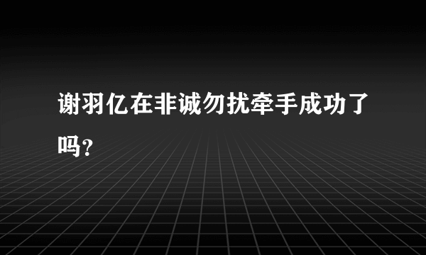 谢羽亿在非诚勿扰牵手成功了吗？