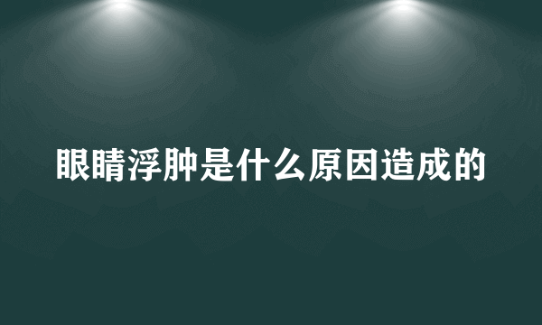 眼睛浮肿是什么原因造成的