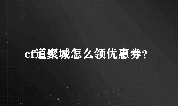 cf道聚城怎么领优惠券？