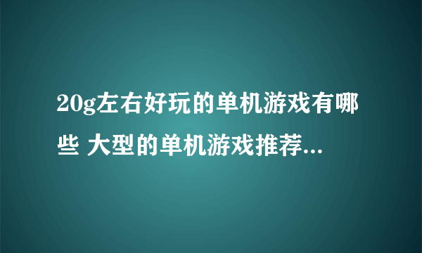 20g左右好玩的单机游戏有哪些 大型的单机游戏推荐2023