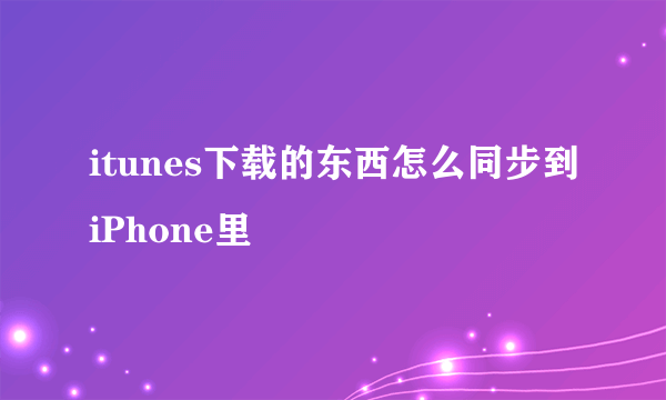 itunes下载的东西怎么同步到iPhone里