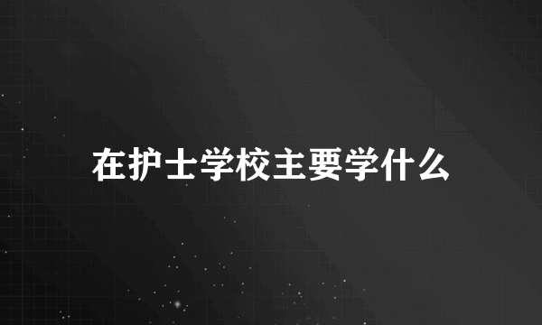 在护士学校主要学什么