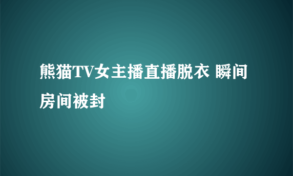 熊猫TV女主播直播脱衣 瞬间房间被封