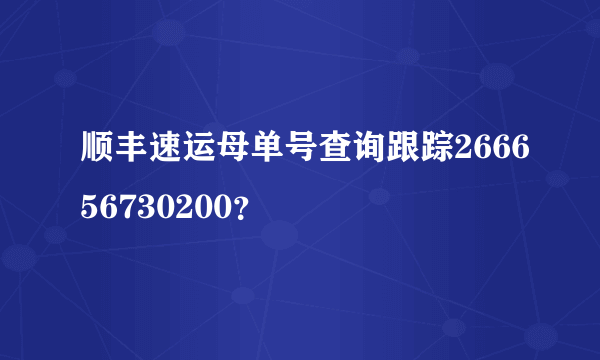 顺丰速运母单号查询跟踪266656730200？