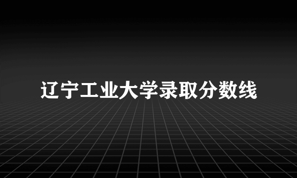 辽宁工业大学录取分数线