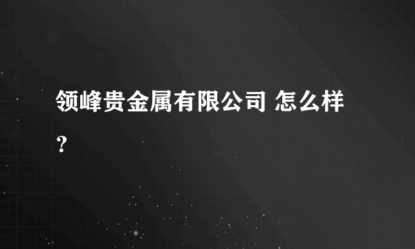 领峰贵金属有限公司 怎么样？