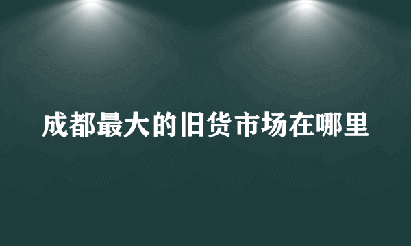 成都最大的旧货市场在哪里