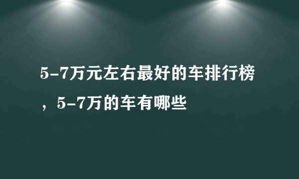 5-7万元左右最好的车排行榜，5-7万的车有哪些