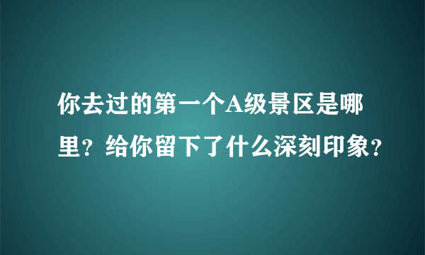 你去过的第一个A级景区是哪里？给你留下了什么深刻印象？