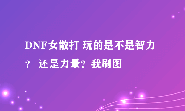 DNF女散打 玩的是不是智力？ 还是力量？我刷图