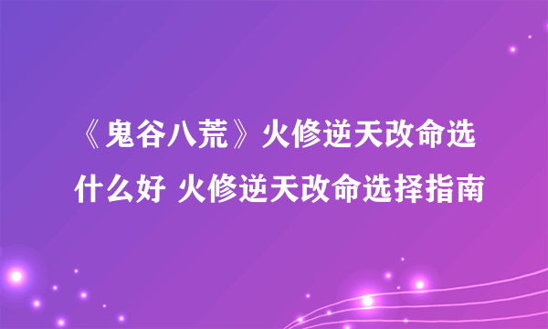 《鬼谷八荒》火修逆天改命选什么好 火修逆天改命选择指南