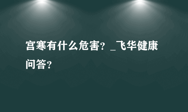 宫寒有什么危害？_飞华健康问答？