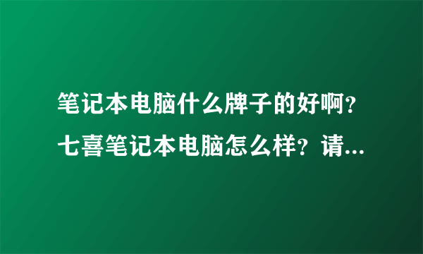 笔记本电脑什么牌子的好啊？七喜笔记本电脑怎么样？请懂电脑的朋友帮我参谋一下，谢谢啦！