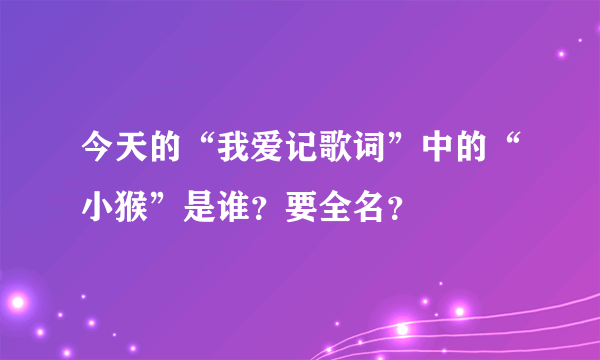 今天的“我爱记歌词”中的“小猴”是谁？要全名？