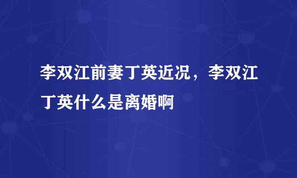 李双江前妻丁英近况，李双江丁英什么是离婚啊