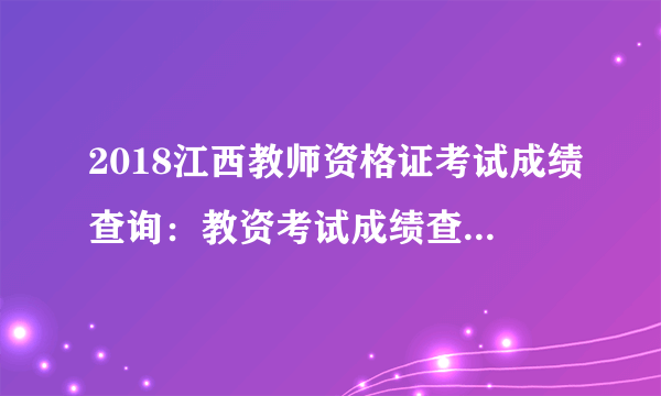 2018江西教师资格证考试成绩查询：教资考试成绩查询时间_查询入口