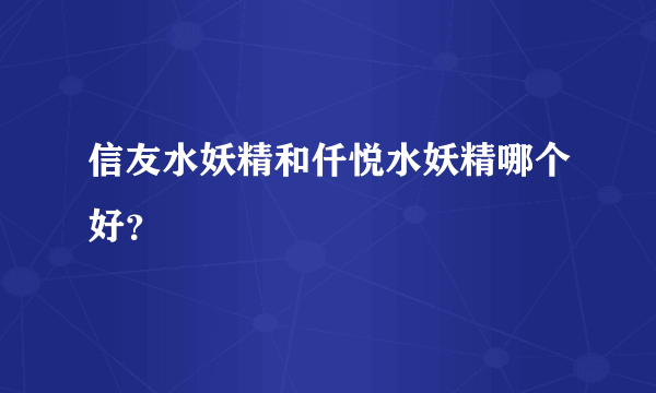 信友水妖精和仟悦水妖精哪个好？