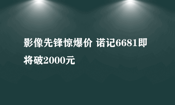 影像先锋惊爆价 诺记6681即将破2000元