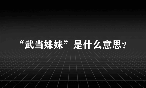 “武当妹妹”是什么意思？