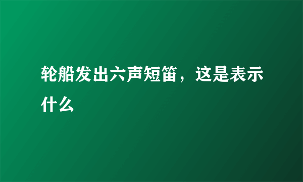 轮船发出六声短笛，这是表示什么