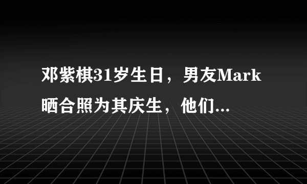 邓紫棋31岁生日，男友Mark晒合照为其庆生，他们是如何成为情侣的？