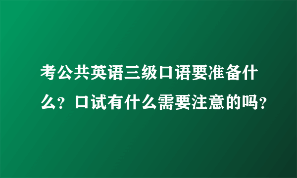 考公共英语三级口语要准备什么？口试有什么需要注意的吗？