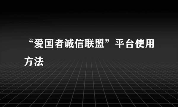 “爱国者诚信联盟”平台使用方法