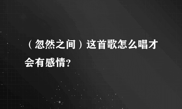 （忽然之间）这首歌怎么唱才会有感情？