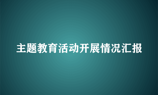 主题教育活动开展情况汇报