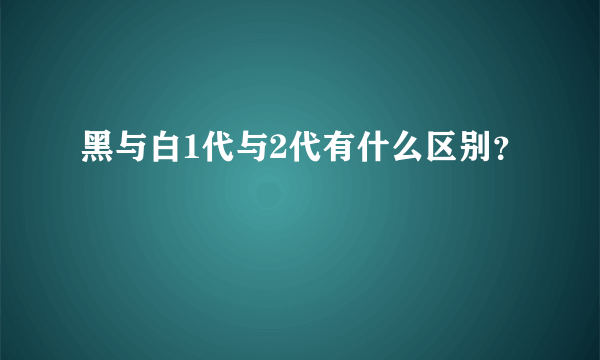 黑与白1代与2代有什么区别？