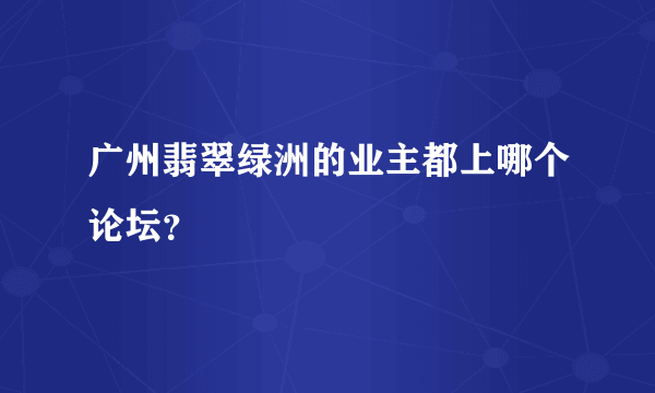 广州翡翠绿洲的业主都上哪个论坛？