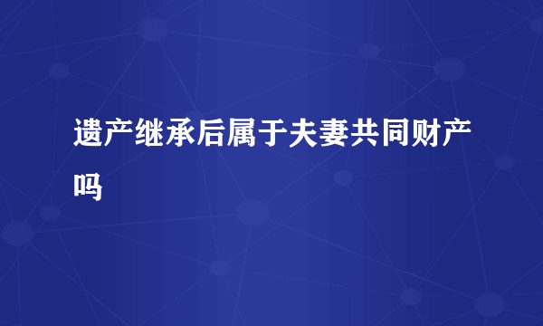 遗产继承后属于夫妻共同财产吗