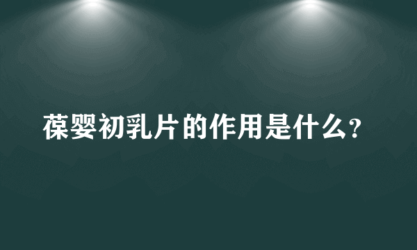 葆婴初乳片的作用是什么？