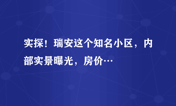 实探！瑞安这个知名小区，内部实景曝光，房价…