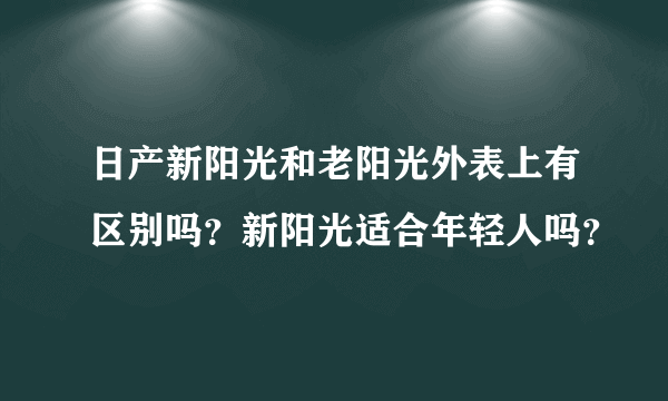 日产新阳光和老阳光外表上有区别吗？新阳光适合年轻人吗？