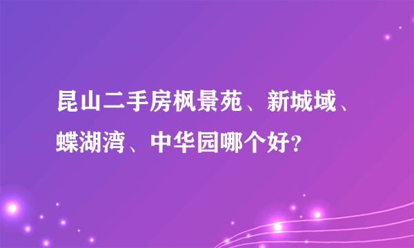 昆山二手房枫景苑、新城域、蝶湖湾、中华园哪个好？