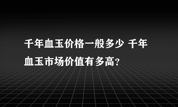 千年血玉价格一般多少 千年血玉市场价值有多高？