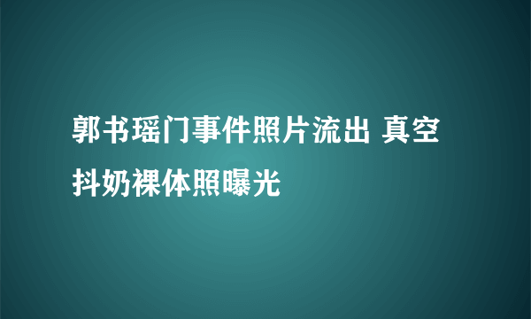 郭书瑶门事件照片流出 真空抖奶裸体照曝光