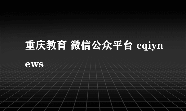 重庆教育 微信公众平台 cqiynews