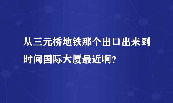 从三元桥地铁那个出口出来到时间国际大厦最近啊？