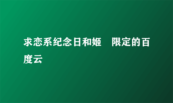 求恋系纪念日和姬様限定的百度云